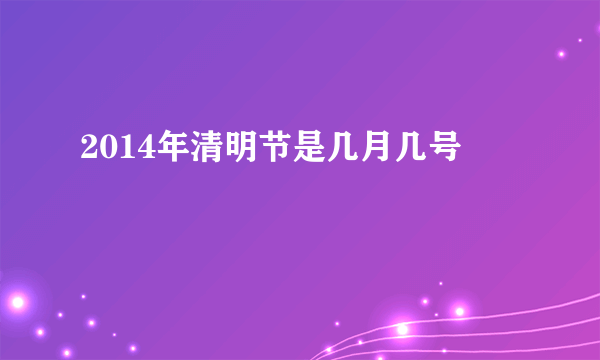 2014年清明节是几月几号