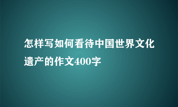 怎样写如何看待中国世界文化遗产的作文400字