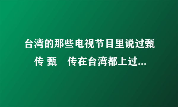 台湾的那些电视节目里说过甄嬛传 甄嬛传在台湾都上过那些电视节目