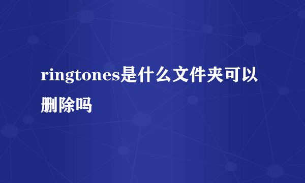 ringtones是什么文件夹可以删除吗