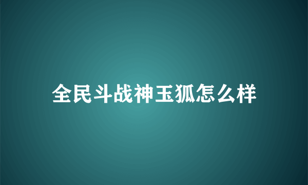 全民斗战神玉狐怎么样