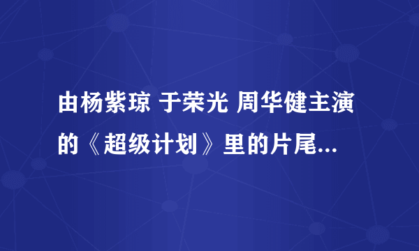 由杨紫琼 于荣光 周华健主演的《超级计划》里的片尾曲叫什么名字