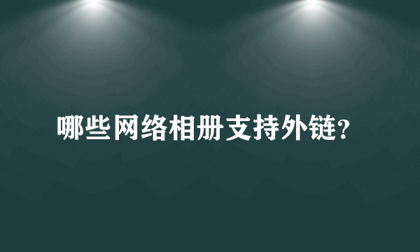 哪些网络相册支持外链？