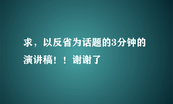 求，以反省为话题的3分钟的演讲稿！！谢谢了