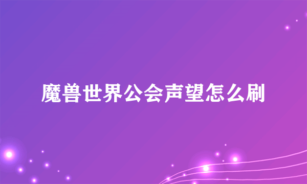 魔兽世界公会声望怎么刷