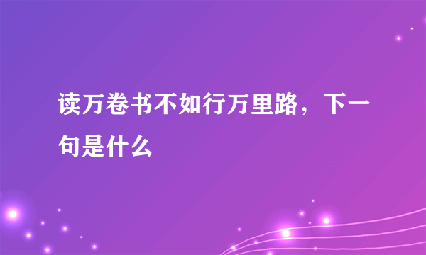 读万卷书不如行万里路，下一句是什么