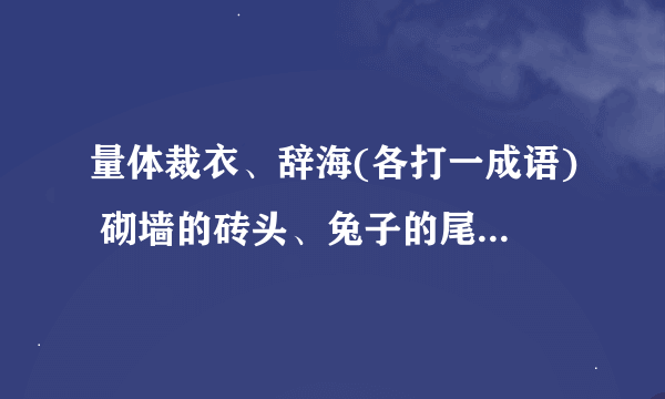 量体裁衣、辞海(各打一成语) 砌墙的砖头、兔子的尾巴、三九天种小麦(歇后语)