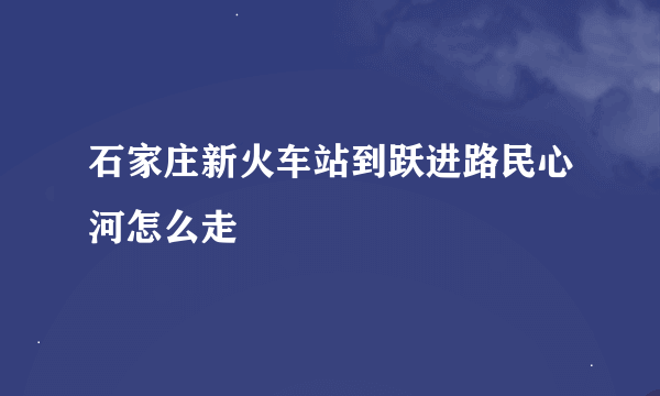 石家庄新火车站到跃进路民心河怎么走