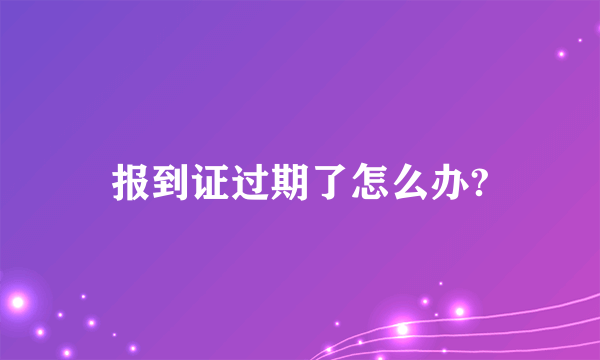 报到证过期了怎么办?