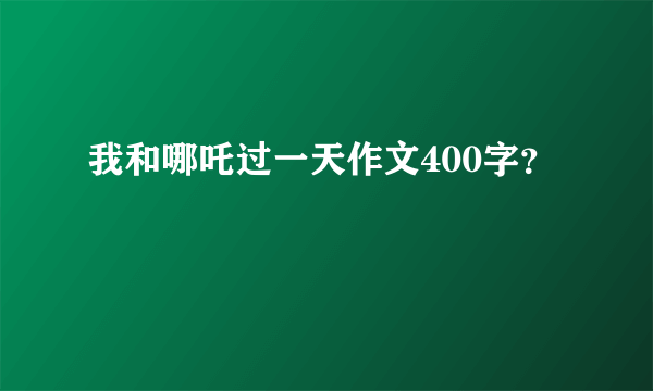 我和哪吒过一天作文400字？