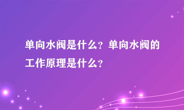 单向水阀是什么？单向水阀的工作原理是什么？