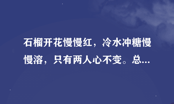 石榴开花慢慢红，冷水冲糖慢慢溶，只有两人心不变。总有一天得相逢。——打四个字