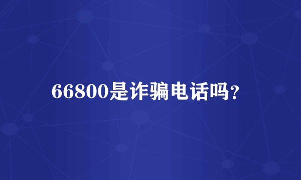 66800是诈骗电话吗？