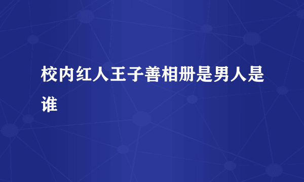 校内红人王子善相册是男人是谁