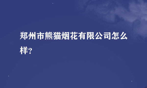 郑州市熊猫烟花有限公司怎么样？