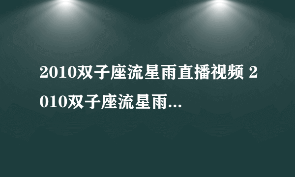 2010双子座流星雨直播视频 2010双子座流星雨时间 12.14双子座流星雨直播 2010双子座流星雨网络直播