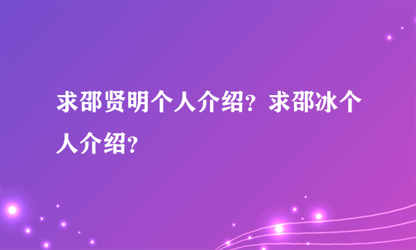 求邵贤明个人介绍？求邵冰个人介绍？