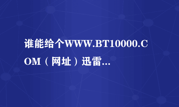 谁能给个WWW.BT10000.COM（网址）迅雷的注册账号？