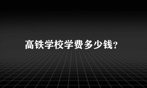 高铁学校学费多少钱？