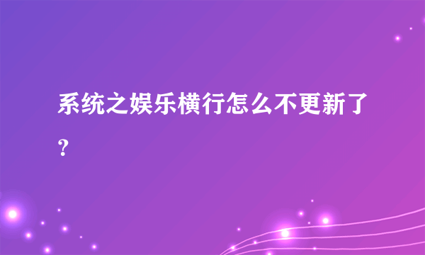 系统之娱乐横行怎么不更新了？