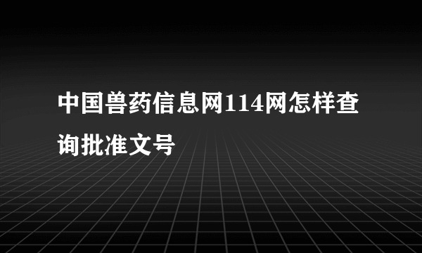 中国兽药信息网114网怎样查询批准文号