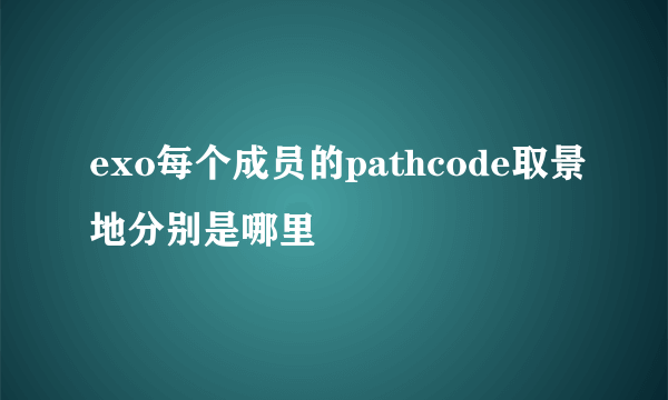 exo每个成员的pathcode取景地分别是哪里