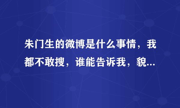 朱门生的微博是什么事情，我都不敢搜，谁能告诉我，貌似最近很火