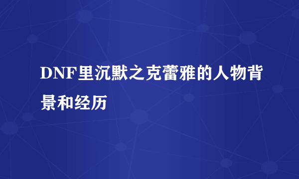 DNF里沉默之克蕾雅的人物背景和经历