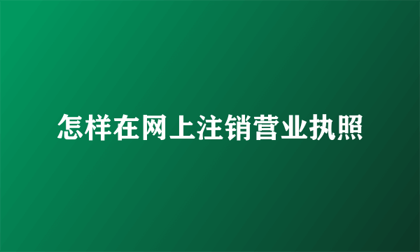 怎样在网上注销营业执照