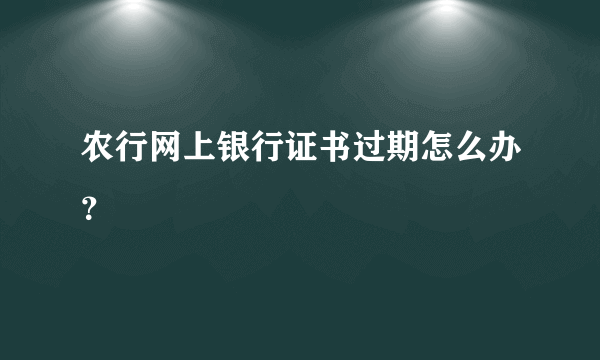 农行网上银行证书过期怎么办？