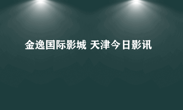 金逸国际影城 天津今日影讯