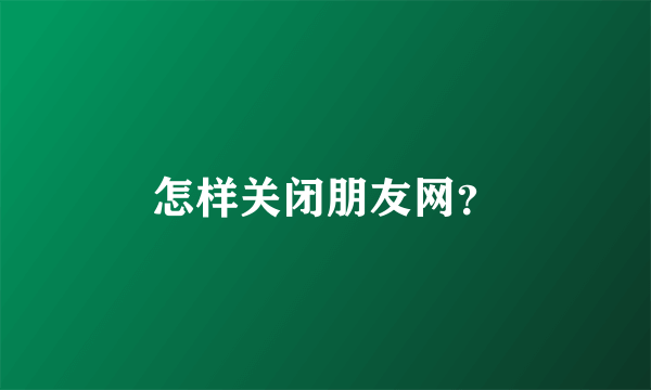 怎样关闭朋友网？