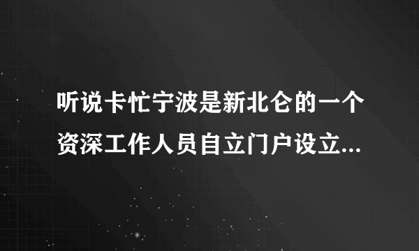 听说卡忙宁波是新北仑的一个资深工作人员自立门户设立的另一个宁波北仑地区门户，也有人说是新北仑旗下的