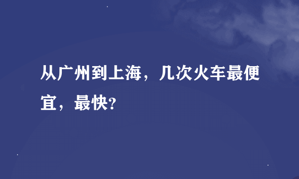 从广州到上海，几次火车最便宜，最快？