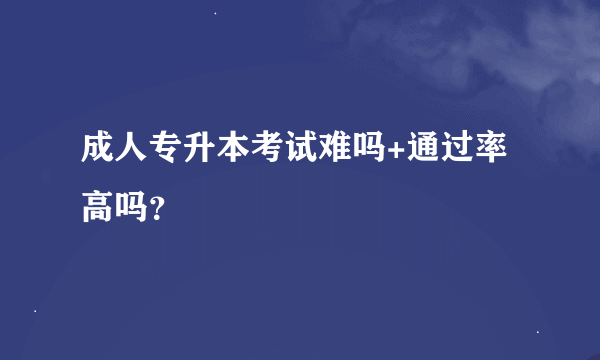 成人专升本考试难吗+通过率高吗？