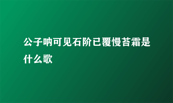 公子呐可见石阶已覆慢苔霜是什么歌