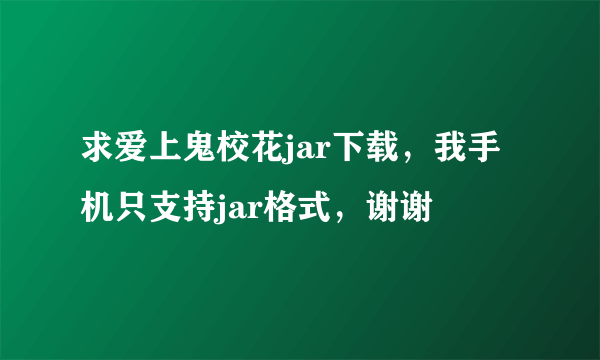 求爱上鬼校花jar下载，我手机只支持jar格式，谢谢