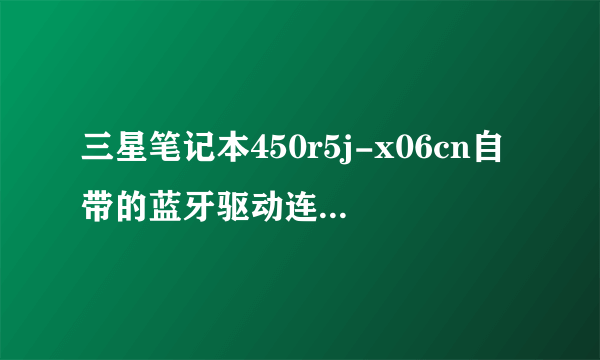 三星笔记本450r5j-x06cn自带的蓝牙驱动连接不了蓝牙耳机