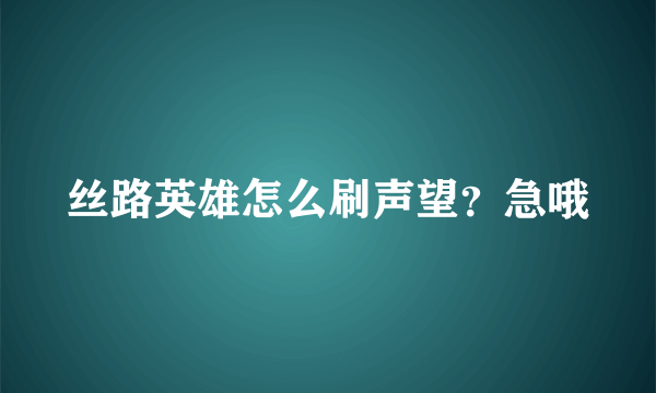 丝路英雄怎么刷声望？急哦