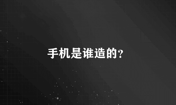 手机是谁造的？