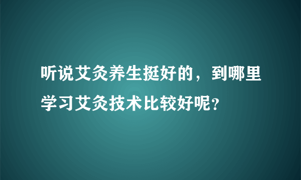 听说艾灸养生挺好的，到哪里学习艾灸技术比较好呢？