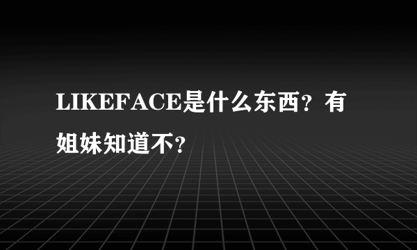 LIKEFACE是什么东西？有姐妹知道不？