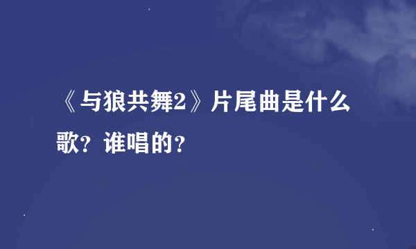 《与狼共舞2》片尾曲是什么歌？谁唱的？