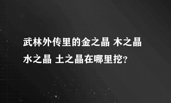 武林外传里的金之晶 木之晶 水之晶 土之晶在哪里挖？