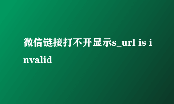 微信链接打不开显示s_url is invalid