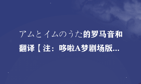 アムとイムのうた的罗马音和翻译【注：哆啦A梦剧场版大雄与铁人兵团中的皮啵【裘多】唱的歌】