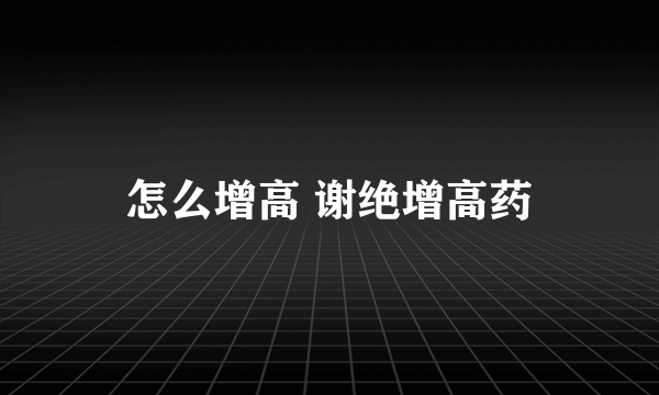 怎么增高 谢绝增高药