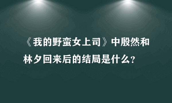 《我的野蛮女上司》中殷然和林夕回来后的结局是什么？