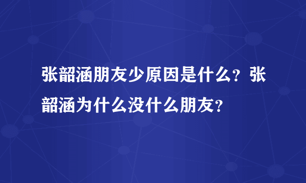 张韶涵朋友少原因是什么？张韶涵为什么没什么朋友？