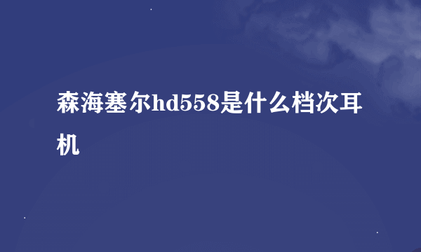 森海塞尔hd558是什么档次耳机